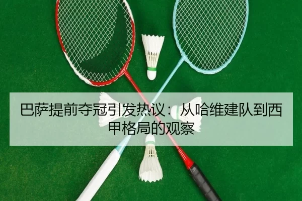 巴萨提前夺冠引发热议：从哈维建队到西甲格局的观察