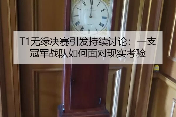 T1无缘决赛引发持续讨论：一支冠军战队如何面对现实考验